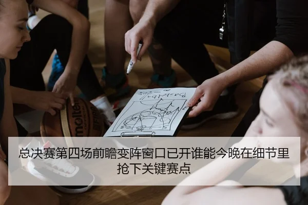 总决赛第四场前瞻变阵窗口已开谁能今晚在细节里抢下关键赛点