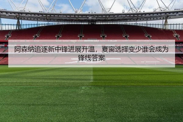 阿森纳追逐新中锋进展升温，夏窗选择变少谁会成为锋线答案